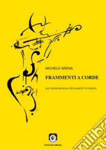 Frammenti a corde. Due scene musicali per quartetto d'archi. Con Musica a stampa libro di Arena Michele