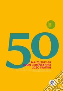 50. 1969-70/2019-20. Buon Compleanno Liceo Frattini. Una mostra dedicata ai 50 anni del Liceo artistico Frattini di Varese. Ex alunni ed ex docenti a confronto libro di Castelli R. (cur.); De Carli S. (cur.)