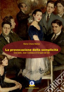 La provocazione della semplicità. Erik Satie, Jean Cocteau e il Gruppo dei Sei libro di Manco Maria Chiara