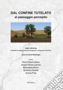 Dal confine tutelato al paesaggio percepito. Puglia e Basilicata. Prospettive di sviluppo territoriale interregionale e salvaguardia del territorio libro di Montenegro C. (cur.)