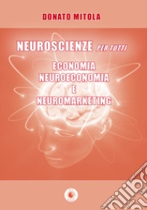 Neuroscienze per tutti. Economia, neuroeconomia e neuromarketing libro di Mitola Donato