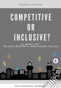 Competitive or inclusive? La smart city tra neoliberalismo e innovazione sociale libro di Epifani Federica