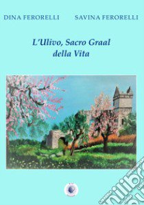 L'ulivo, Sacro Graal della vita libro di Ferorelli Dina; Ferorelli Savina