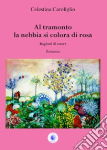 Al tramonto la nebbia si colora di rosa. Ragioni di cuore libro di Carofiglio Celestina