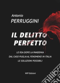 Il delitto perfetto. Le RSA dopo la pandemia. Dal caso Puglia al fenomeno Italia le soluzioni possibili libro di Perruggini Antonio