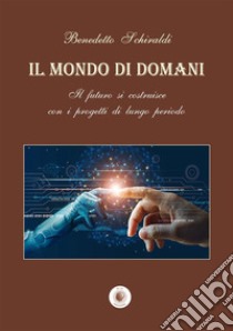 Il mondo di domani. Il futuro si costruisce con i progetti di un lungo periodo libro di Schiraldi Benedetto