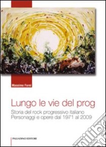 Lungo le vie del prog. Storia del rock progressivo italiano. Personaggi e opere dal 1971 al 2009 libro di Forni Massimo