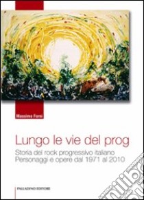 Lungo le vie del prog. Storia del rock progressivo italiano. Personaggi e opere dal 1971 al 2010 libro di Forni Massimo