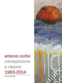 Antonio Corbo. Introspezione e visione 1963-2014. Catalogo della mostra (Campobasso, 19 settembre-18 ottobre 2014). Ediz. illustrata libro di Valente Silvia