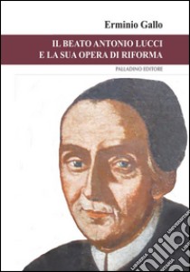 Il beato Antonio Lucci e la sua opera di riforma libro di Gallo Erminio