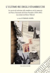 L'ultimo re degli stambecchi. La caccia di selezione allo stambecco ed al camoscio nel Parco Nazionale del Gran Paradiso (1954-1967) raccontate da Renzo Videsott libro di Visedott Renzo; Achille G. (cur.)