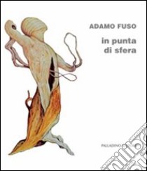 Adamo Fuso. In punta di sfera. Catalogo della mostra (Campobasso, 1-15 marzo 2012). Ediz. illustrata libro di Valente S. (cur.)