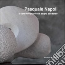 Pasquale Napoli. Il senso evolutivo nel segno scultoreo. Ediz. illustrata libro