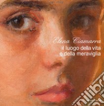 Elena Ciamarra. Il luogo della vita e della meraviglia. Catalogo della mostra (Torella del Sannio, 24 ottobre-9 dicembre 2018). Ediz. illustrata libro di Valente F. (cur.); Neri C. (cur.)