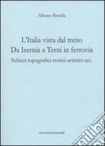 L'Italia vista dal treno. Da Isernia a Terni in ferrovia. Schizzi topografici-storici-artistici ecc. libro di Perrella Alfonso