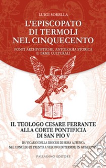 L'episcopato di Termoli nel Cinquecento. Fonti archivistiche, antologia storica e orme culturali. Il teologo Cesare Ferrante alla corte pontificia di San Pio V: da vicario della diocesi di Sessa Aurunca nel Concilio di Trento a vescovo di Termoli in libro di Sorella Luigi