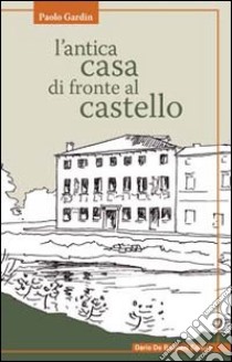 L'antica casa di fronte al castello libro di Gardin Paolo