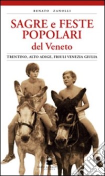 Sagre e feste popolari del Veneto, Trentino Alto Adige, Friuli Venezia Giulia. Ediz. illustrata libro di Zanolli Renato