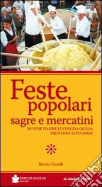 Feste popolari sagre e mercatini di Veneto, Friuli Venezia Giulia, Trentino Alto Adige. Ediz. illustrata libro di Zanolli Renato