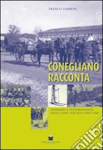 Conegliano racconta immagini e testimonianze dagli anni 1930 agli anni 1960 libro di Zambon Franco