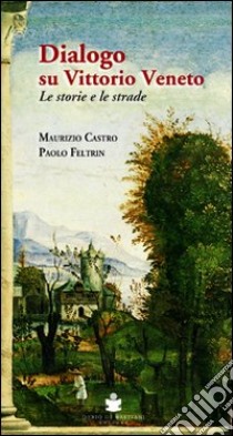 Dialogo su Vittorio Veneto. Le storie e le strade libro di Castro Maurizio; Feltrin Paolo