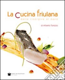 La cucina friulana dalle risorgive al mare libro di Tonizzo Alberto