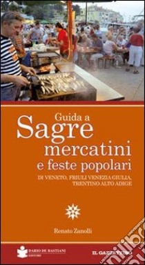 Guida a sagre, mercatini e feste popolari di Veneto, Friuli Venezia Giulia, Trentino Alto Adige libro di Zanolli Renato