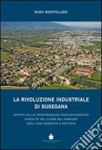 La rivoluzione industriale di Susegana. Appunti sulle trasformazioni socio-economiche avvenute nel cuore del nord-est negli anni sessanta e settanta libro di Bortoluzzi Rudy