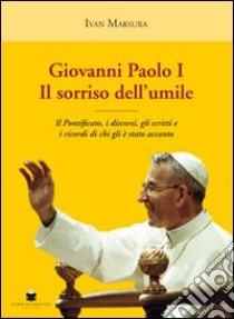 Giovanni Paolo I. Il sorriso dell'umile. Il pontificato, i discorsi, gli scritti e i ricordi di chi gli è stato accanto libro di Marsura Ivan