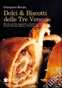 Dolci & biscotti delle tre venezie. Ricette, storia, leggende e tradizioni del Veneto, Friuli Venezia Giulia e Trentino Alto Adige libro di Rorato Giampiero