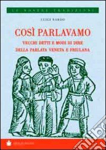 Così parlavamo. Vecchi detti e modi di dire della parlata veneta e friulana libro di Nardo Luigi