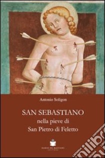 San Sebastiano nella Pieve di San Pietro di Ffeletto. Ediz. illustrata libro di Soligon Antonio