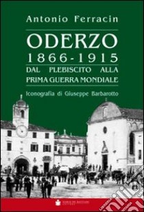 Oderzo 1866-1915. Dal plebiscito alla prima guerra mondiale libro di Ferracin Antonio; Barbarotto Giuseppe