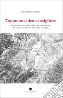 Toponomastica cansigliese. Ipotesi di ricostruzione della base etimologica dei nomi di luogo del bosco del Cansiglio libro di Uliana Pier Franco