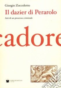 Il Dazier di Perarolo. Atti di un processo criminale libro di Zoccoletto Giorgio