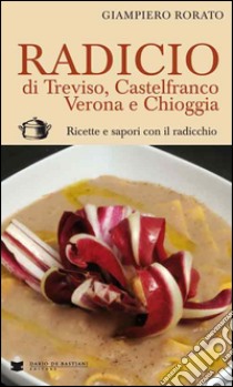 Radicio di Treviso, Castelfranco, Verona e Chioggia. Ricette e sapori con il radicchio libro di Rorato Giampiero