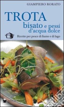 Trota bisato e pessi d'acqua dolce. Ricette per pesce di fiume e di lago libro di Rorato Giampiero