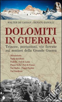 Dolomiti in guerra. Trincee, postazioni, vie ferrate sui sentieri della grande guerra. Vol. 1: Marmolada, Valle del Biois, Fodom, Col di Lana, Passo Sella, Val di Fassa, Val Badia, Passo Pordoi, Val Gardena libro di De Cassan Walter; Zanolli Renato