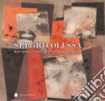 Sergio Colussa. Dove porta il cuore, il silenzio, la geometria. Ediz. illustrata libro di Granzotto G. (cur.)