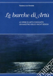 Le barche di Artù. Le opere di Artù Chiggiato, un maestro dello yacht design. Ediz. illustrata libro di De Minerbi Federico