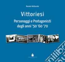 Vittoriesi. Personaggi e protagonisti degli anni '50 '60 '70 libro di Vettorato Renato