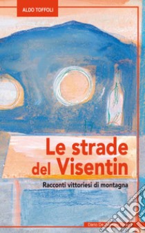 Le strade del Visentin Racconti vittoriesi di montagna libro di Toffoli Aldo