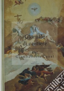 Il giornale di cantiere. Sul Giambattista Canal libro di Cupioli Danilo; Faleschini Francesca; Cupioli D. (cur.)