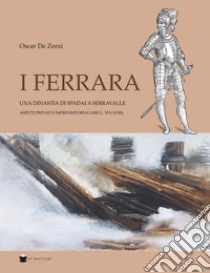 I Ferrara. Una dinastia di spadai a Serravalle. Aspetti privati e imprenditoriali (sec. XVI-XVIII) libro di De Zorzi Oscar