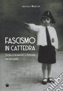 Fascismo in cattedra. Storia di un maestro a Susegana tra due guerre libro di Menegon Antonio