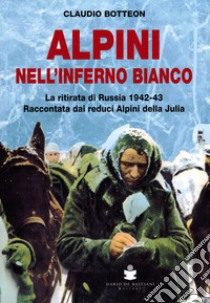 Alpini nell'inferno bianco. La ritirata di Russia 1942-43 Raccontata dai reduci Alpini della Julia libro di Botteon Claudio