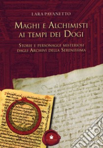 Maghi e alchimisti ai tempi dei Dogi. Storie personaggi misteriosi dagli archivi della Serenissima libro di Pavanetto Lara