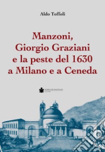 Manzoni, Giorgio Graziani e la peste del 1630 a Milano e a Ceneda libro di Toffoli Aldo