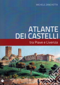 Atlante dei castelli tra Piave e Livenza libro di Zanchetta Michele