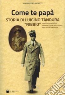 Come te papà. Storia di Luigino Tandura «Nibbio» caparbiamente italiano medaglia d'oro al valor militare della lotta di liberazione libro di Valenti Alessandro